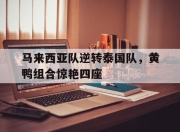 开云足球直播-关于马来西亚队逆转泰国队，黄鸭组合惊艳四座的信息